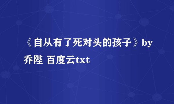《自从有了死对头的孩子》by乔陛 百度云txt