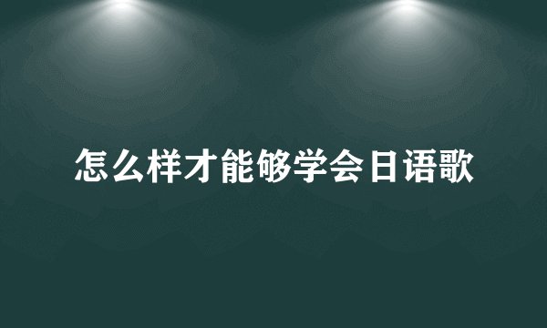 怎么样才能够学会日语歌
