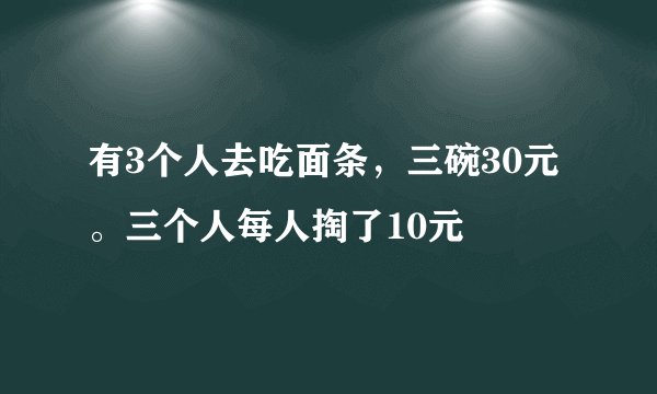 有3个人去吃面条，三碗30元。三个人每人掏了10元