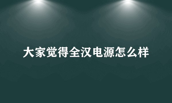 大家觉得全汉电源怎么样