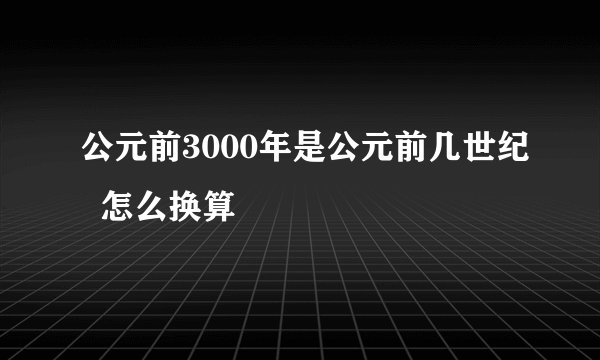 公元前3000年是公元前几世纪  怎么换算
