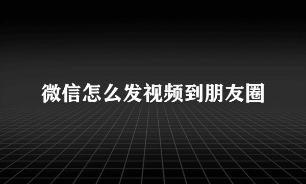 微信怎么发视频到朋友圈