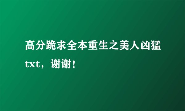 高分跪求全本重生之美人凶猛txt，谢谢！