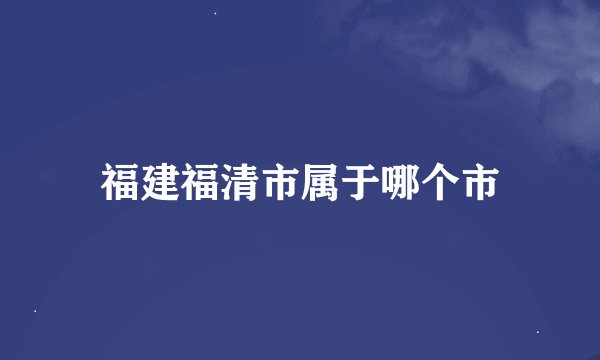 福建福清市属于哪个市