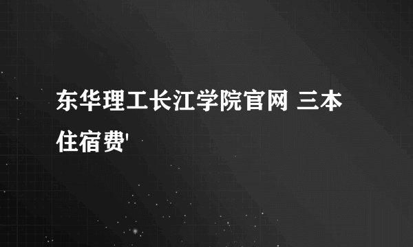 东华理工长江学院官网 三本住宿费'