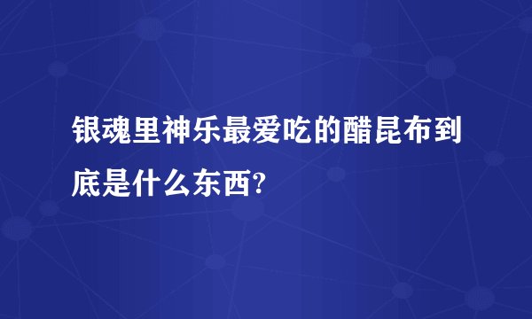 银魂里神乐最爱吃的醋昆布到底是什么东西?