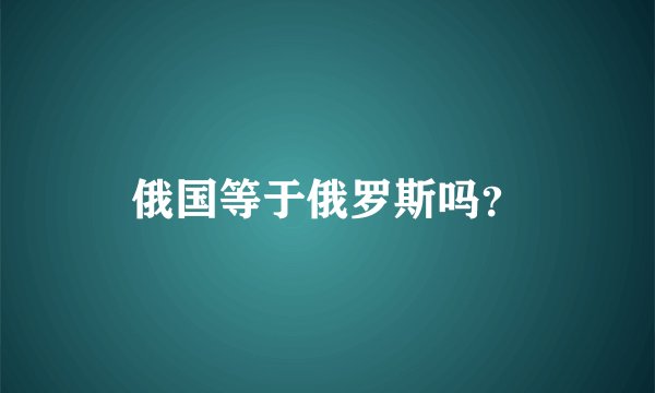 俄国等于俄罗斯吗？