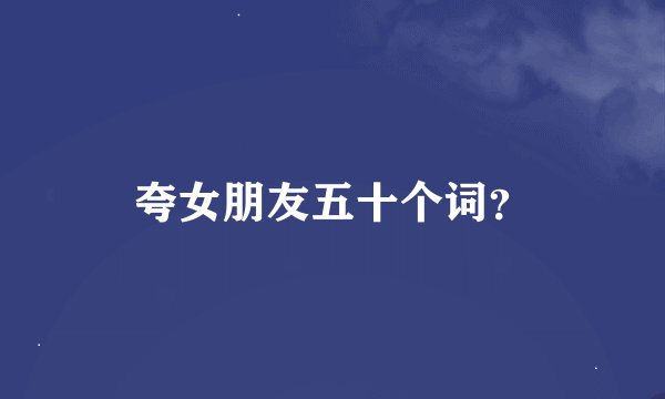 夸女朋友五十个词？