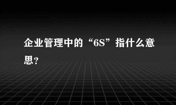 企业管理中的“6S”指什么意思？