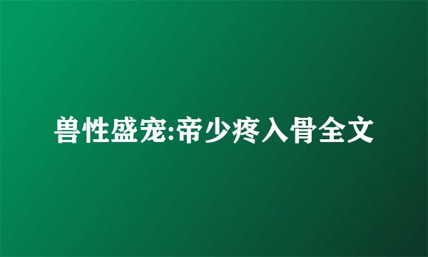 兽性盛宠:帝少疼入骨全文
