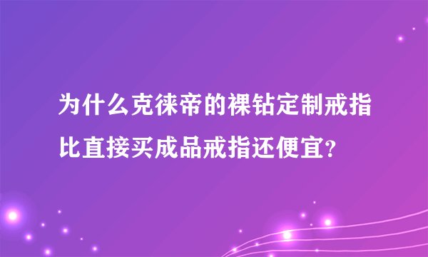 为什么克徕帝的裸钻定制戒指比直接买成品戒指还便宜？