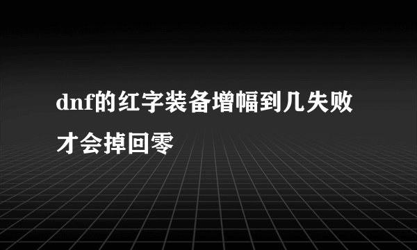 dnf的红字装备增幅到几失败 才会掉回零