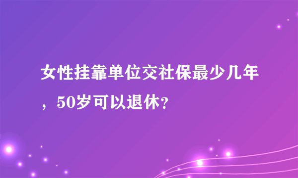 女性挂靠单位交社保最少几年,50岁可以退休?