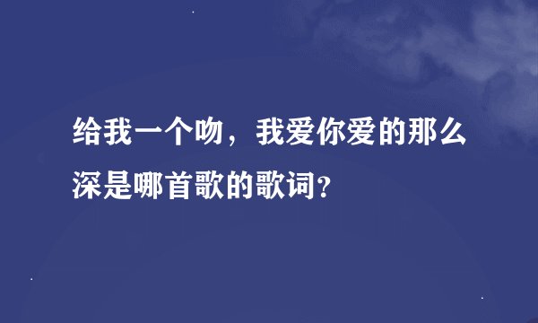给我一个吻，我爱你爱的那么深是哪首歌的歌词？