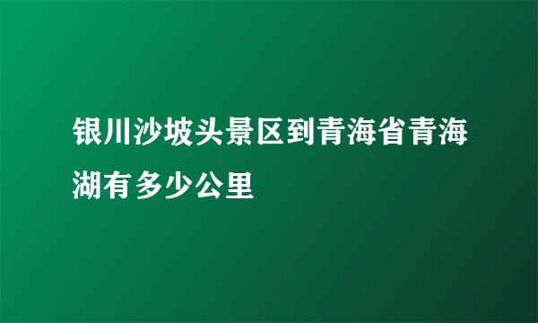 银川沙坡头景区到青海省青海湖有多少公里