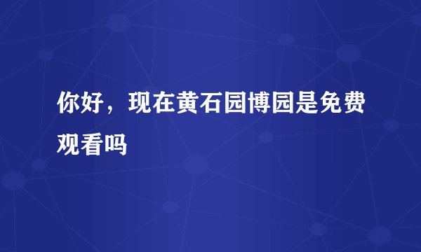 你好，现在黄石园博园是免费观看吗