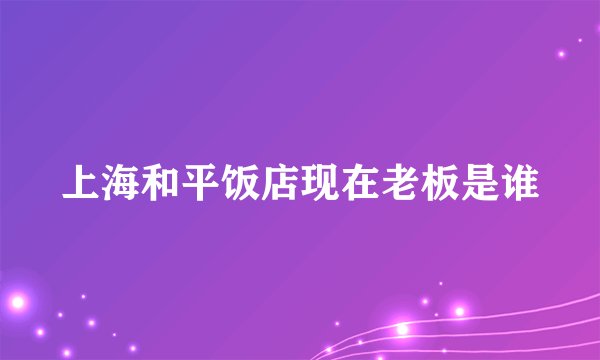 上海和平饭店现在老板是谁