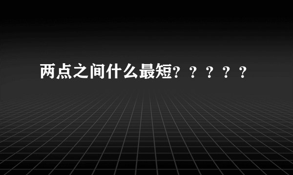 两点之间什么最短？？？？？