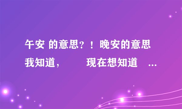 午安 的意思？！晚安的意思我知道，　　现在想知道　　午安　的意思！！
