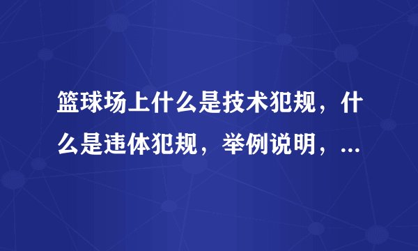 篮球场上什么是技术犯规，什么是违体犯规，举例说明，什么时候该判罚这样的犯规