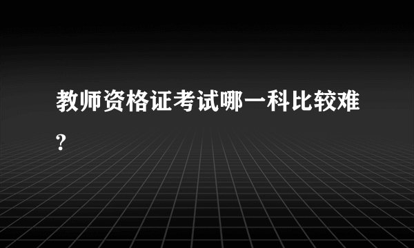 教师资格证考试哪一科比较难?