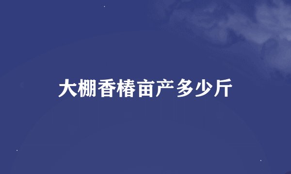 大棚香椿亩产多少斤