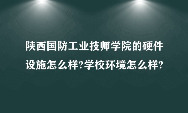陕西国防工业技师学院的硬件设施怎么样?学校环境怎么样?