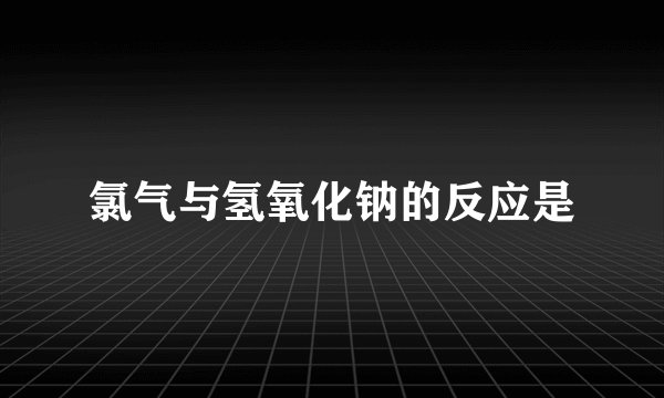 氯气与氢氧化钠的反应是