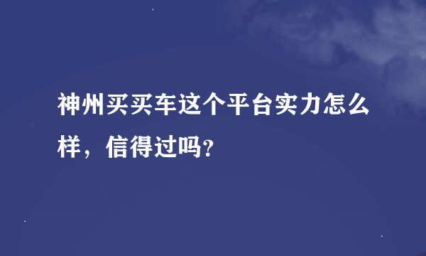 神州买买车这个平台实力怎么样，信得过吗？