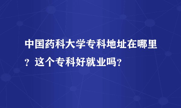 中国药科大学专科地址在哪里？这个专科好就业吗？