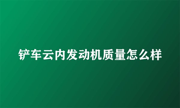铲车云内发动机质量怎么样