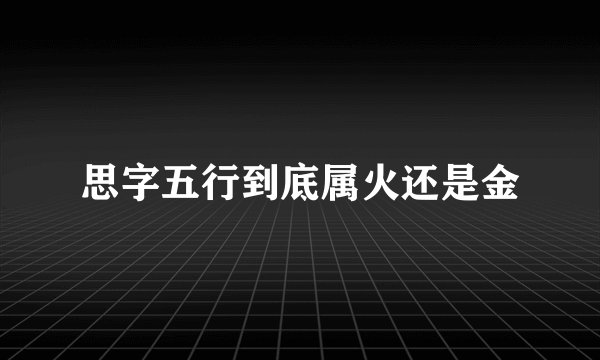 思字五行到底属火还是金