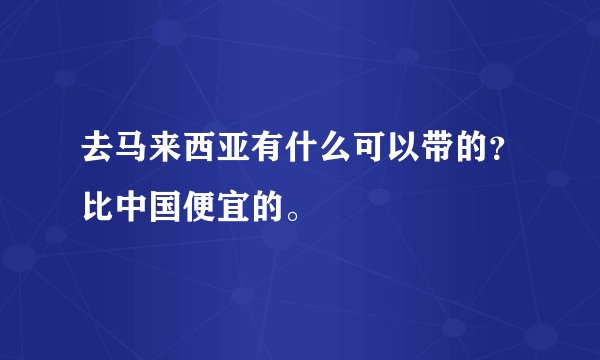 去马来西亚有什么可以带的？比中国便宜的。