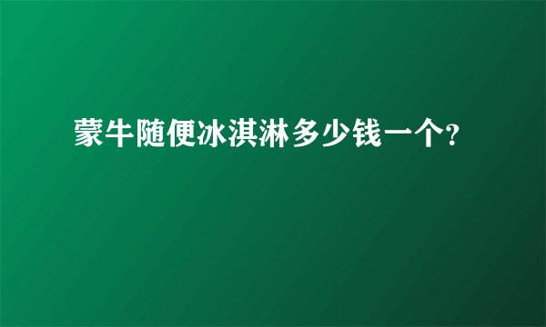 蒙牛随便冰淇淋多少钱一个？