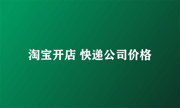 淘宝开店 快递公司价格