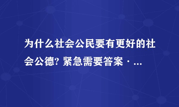 为什么社会公民要有更好的社会公德? 紧急需要答案···谢谢