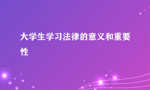 大学生学习法律的意义和重要性