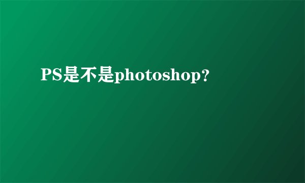 PS是不是photoshop？