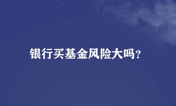 银行买基金风险大吗？
