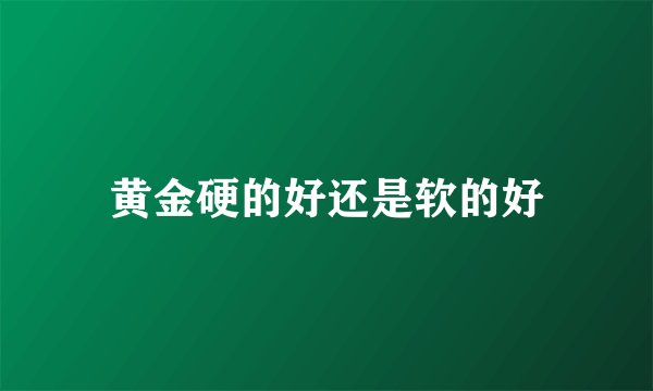 黄金硬的好还是软的好