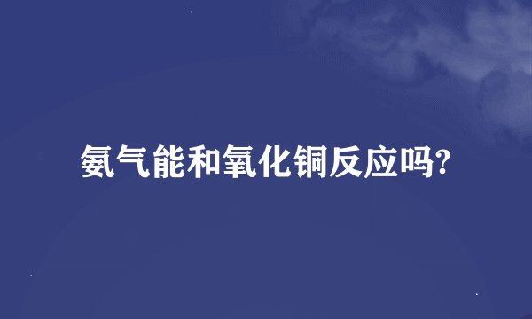 氨气能和氧化铜反应吗?