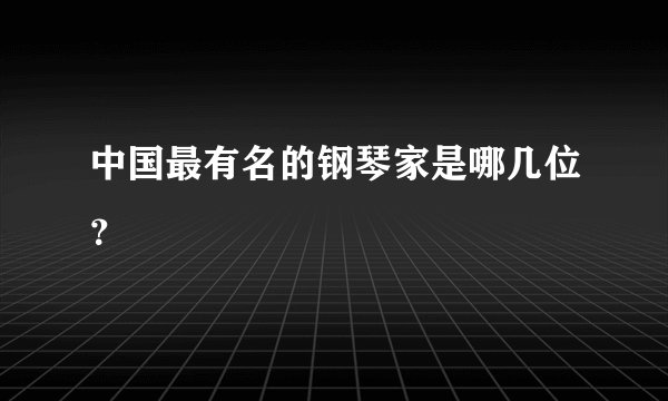 中国最有名的钢琴家是哪几位？