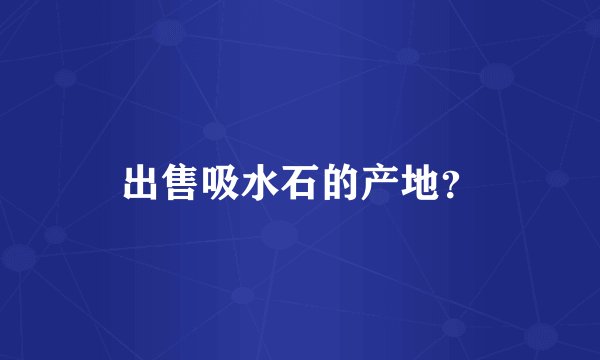 出售吸水石的产地？
