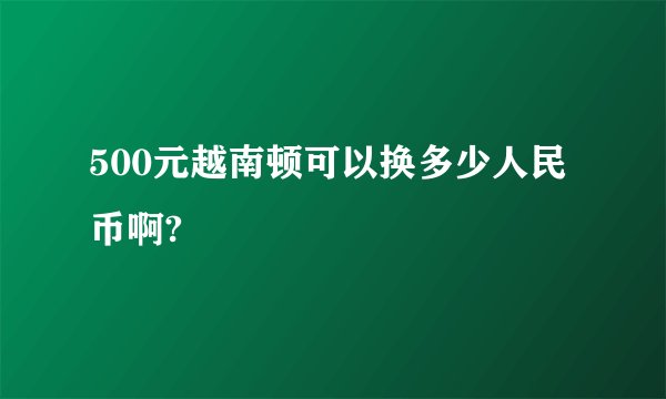 500元越南顿可以换多少人民币啊?