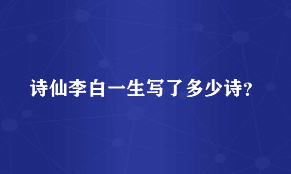 诗仙李白一生写了多少诗?