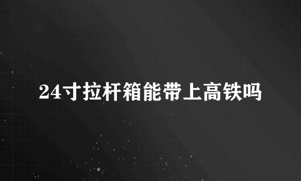 24寸拉杆箱能带上高铁吗