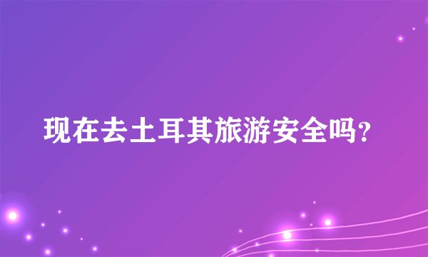 现在去土耳其旅游安全吗？