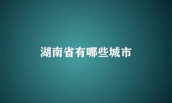 湖南省有哪些城市