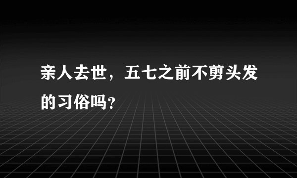 亲人去世，五七之前不剪头发的习俗吗？