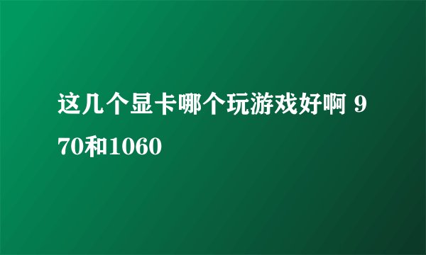这几个显卡哪个玩游戏好啊 970和1060